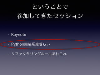 ということで 
参加してきたセッション 
• Keynote 
• Python実装系総ざらい 
• リファクタリングルールあれこれ 
 
