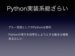 Python実装系総ざらい 
• グルー言語としてのPythonは便利 
• Pythonの実行を効率化しようとする動きは複数 
あるらしい 
 
