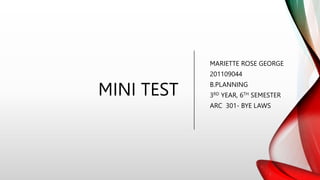 MINI TEST
MARIETTE ROSE GEORGE
201109044
B.PLANNING
3RD YEAR, 6TH SEMESTER
ARC 301- BYE LAWS
 