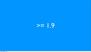 >= 1.9
Tuesday, September 10, 13
 