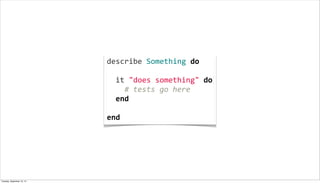 describe	
  Something	
  do
	
  
	
  	
  it	
  "does	
  something"	
  do	
  
	
  	
  	
  	
  #	
  tests	
  go	
  here
	
  	
  end
	
  
end
Tuesday, September 10, 13
 