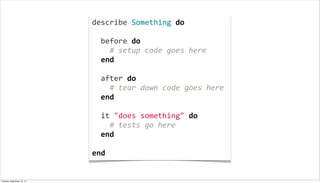 describe	
  Something	
  do
	
  
	
  	
  before	
  do	
  
	
  	
  	
  	
  #	
  setup	
  code	
  goes	
  here
	
  	
  end
	
  
	
  	
  after	
  do	
  
	
  	
  	
  	
  #	
  tear	
  down	
  code	
  goes	
  here
	
  	
  end
	
  
	
  	
  it	
  "does	
  something"	
  do	
  
	
  	
  	
  	
  #	
  tests	
  go	
  here
	
  	
  end
	
  
end
Tuesday, September 10, 13
 