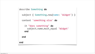 describe	
  Something	
  do
	
  
	
  	
  subject	
  {	
  Something.new(name:	
  'Widget')	
  }
	
  
	
  	
  context	
  'something	
  else'	
  do
	
  
	
  	
  	
  	
  it	
  "does	
  something"	
  do
	
  	
  	
  	
  	
  	
  subject.name.must_equal	
  'Widget'
	
  	
  	
  	
  end
	
  
	
  	
  end
	
  
end
Tuesday, September 10, 13
 