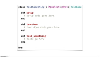 class	
  TestSomething	
  <	
  MiniTest::Unit::TestCase
	
  
	
  	
  def	
  setup
	
  	
  	
  	
  #	
  setup	
  code	
  goes	
  here
	
  	
  end
	
  
	
  	
  def	
  teardown
	
  	
  	
  	
  #	
  tear	
  down	
  code	
  goes	
  here
	
  	
  end
	
  
	
  	
  def	
  test_something
	
  	
  	
  	
  #	
  tests	
  go	
  here
	
  	
  end
	
  
end
Tuesday, September 10, 13
 