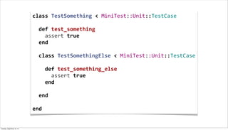 class	
  TestSomething	
  <	
  MiniTest::Unit::TestCase
	
  
	
  	
  def	
  test_something
	
  	
  	
  	
  assert	
  true
	
  	
  end
	
  
	
  	
  class	
  TestSomethingElse	
  <	
  MiniTest::Unit::TestCase
	
  	
  
	
  	
  	
  	
  def	
  test_something_else
	
  	
  	
  	
  	
  	
  assert	
  true
	
  	
  	
  	
  end
	
  	
  	
  	
  
	
  	
  end
	
  
end
Tuesday, September 10, 13
 