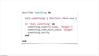 describe	
  Something	
  do
	
  
	
  	
  let(:something)	
  {	
  MiniTest::Mock.new	
  }
	
  
	
  	
  it	
  "does	
  something"	
  do
	
  	
  	
  	
  something.expect(:name,	
  'Widget')
	
  	
  	
  	
  something.name.must_equal	
  'Widget'
	
  	
  	
  	
  something.verify
	
  	
  end
	
  
end
Tuesday, September 10, 13
 