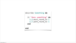 describe	
  Something	
  do
	
  
	
  	
  it	
  "does	
  something"	
  do
	
  	
  	
  	
  1.2.must_round_to	
  1
	
  	
  	
  	
  1.7.wont_round_to	
  1
	
  	
  end
	
  
end
Tuesday, September 10, 13
 