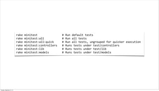 rake	
  minitest	
  	
  	
  	
  	
  	
  	
  	
  	
  	
  	
  	
  	
  	
  	
  #	
  Run	
  default	
  tests
rake	
  minitest:all	
  	
  	
  	
  	
  	
  	
  	
  	
  	
  	
  #	
  Run	
  all	
  tests
rake	
  minitest:all:quick	
  	
  	
  	
  	
  #	
  Run	
  all	
  tests,	
  ungrouped	
  for	
  quicker	
  execution
rake	
  minitest:controllers	
  	
  	
  #	
  Runs	
  tests	
  under	
  test/controllers
rake	
  minitest:lib	
  	
  	
  	
  	
  	
  	
  	
  	
  	
  	
  #	
  Runs	
  tests	
  under	
  test/lib
rake	
  minitest:models	
  	
  	
  	
  	
  	
  	
  	
  #	
  Runs	
  tests	
  under	
  test/models
Tuesday, September 10, 13
 