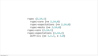 rspec	
  (2.14.1)
	
  	
  rspec-­‐core	
  (~>	
  2.14.0)
	
  	
  rspec-­‐expectations	
  (~>	
  2.14.0)
	
  	
  rspec-­‐mocks	
  (~>	
  2.14.0)
rspec-­‐core	
  (2.14.5)
rspec-­‐expectations	
  (2.14.2)
	
  	
  diff-­‐lcs	
  (>=	
  1.1.3,	
  <	
  2.0)
Tuesday, September 10, 13
 