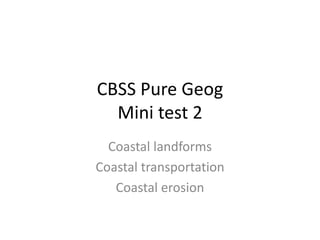CBSS Pure Geog
Mini test 2
Coastal landforms
Coastal transportation
Coastal erosion
 