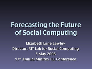 Forecasting the Future of Social Computing Elizabeth Lane Lawley Director, RIT Lab for Social Computing 5 May 2008 17 th  Annual Minitex ILL Conference 