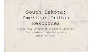 South Dakota:
American Indian
Resources
Vickie Mix, Government Documents Librarian
South Dakota State University
March 31, 2014
 