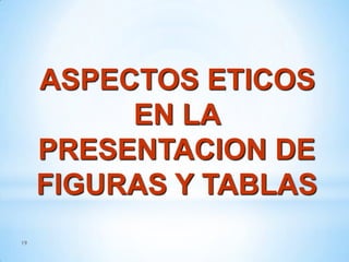 ASPECTOS ETICOS
EN LA
PRESENTACION DE
FIGURAS Y TABLAS
19

 