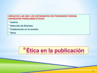 ÁREAS EN LAS QUE LOS ESTUDIANTES DE POSGRADO PUEDAN
ENFRENTAR PROBLEMÁS ÉTICOS

* Autoría
* Selección de Revistas
* Colaboración en la revisión
* Otros

*Ética en la publicación
54

 