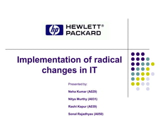 Implementation of radical
changes in IT
Presented by:
Neha Kumar (A029)
Nitya Murthy (A031)
Rashi Kapur (A039)
Sonal Rajadhyax (A050)

 