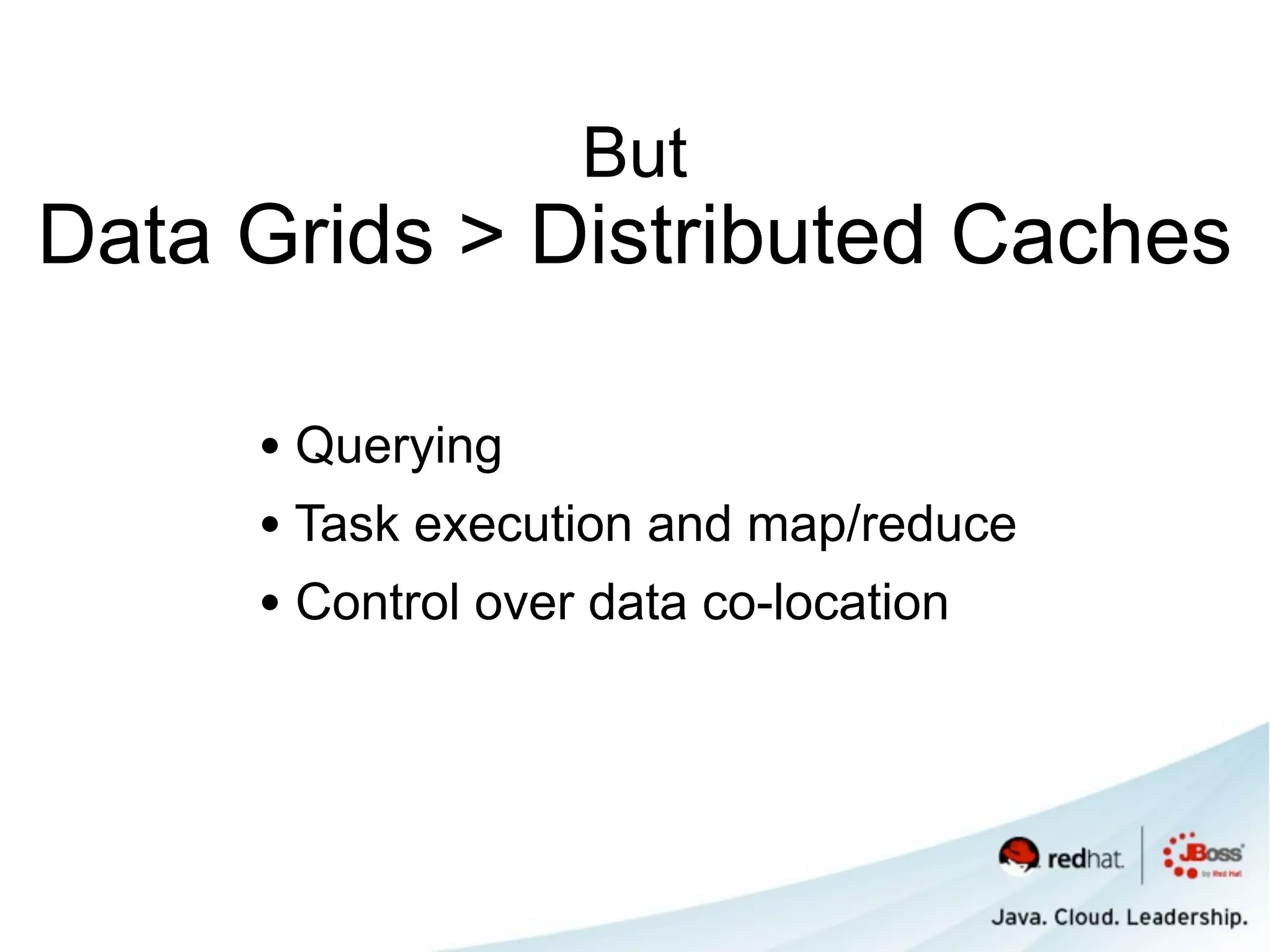 But
Data Grids > Distributed Caches

     • Querying
     • Task execution and map/reduce
     • Control over data co-location
 