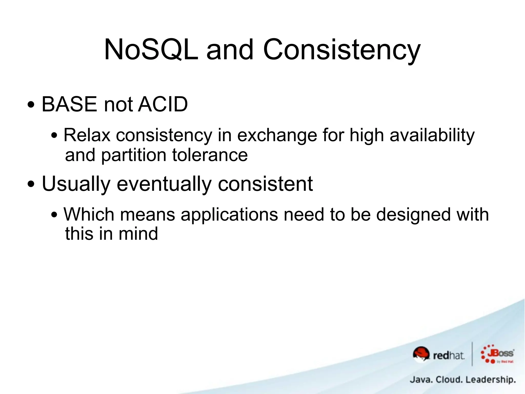 NoSQL and Consistency
• BASE not ACID
  • Relax consistency in exchange for high availability
    and partition tolerance
• Usually eventually consistent
  • Which means applications need to be designed with
    this in mind
 