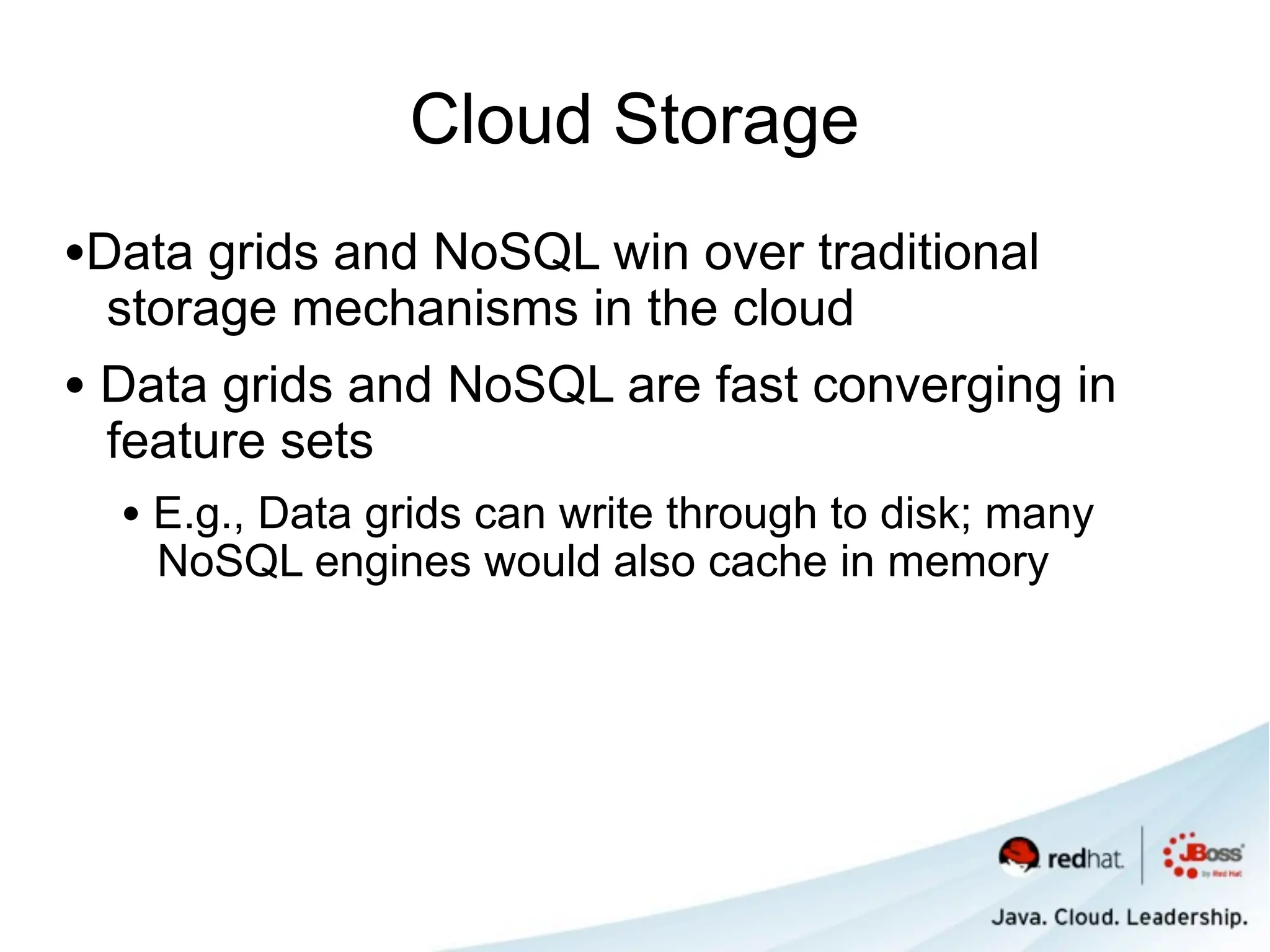Cloud Storage
•Data grids and NoSQL win over traditional
  storage mechanisms in the cloud
• Data grids and NoSQL are fast converging in
  feature sets
  • E.g., Data grids can write through to disk; many
    NoSQL engines would also cache in memory
 