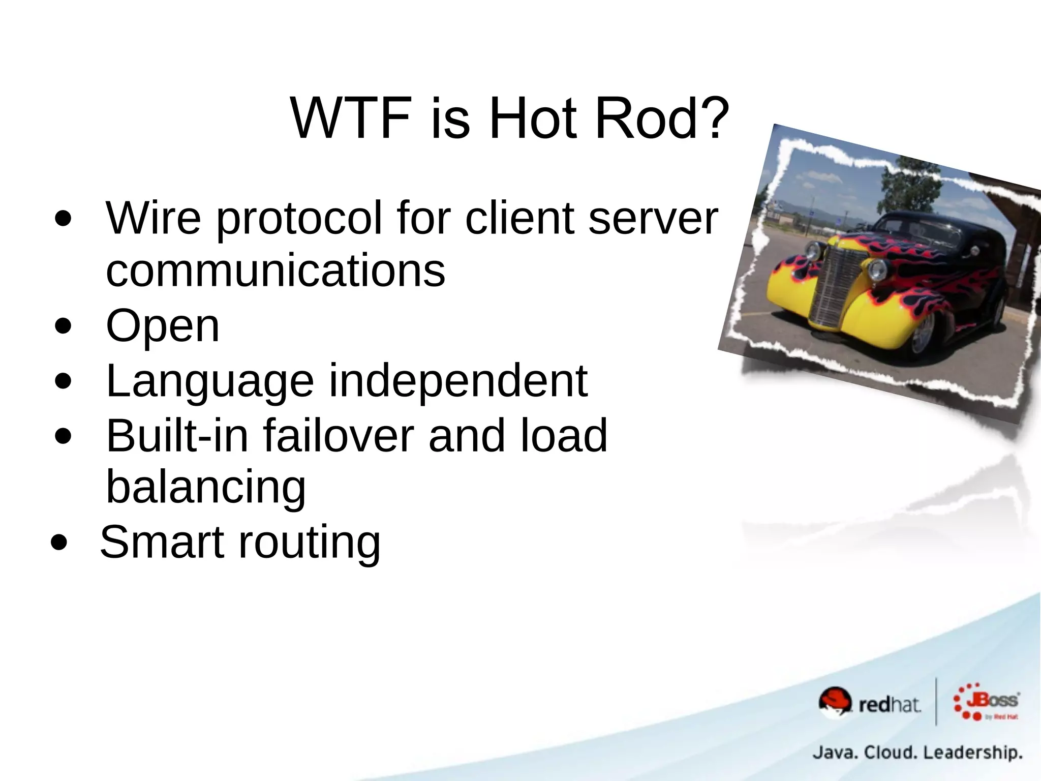 WTF is Hot Rod?
• Wire protocol for client server
    communications
•   Open
•   Language independent
•   Built-in failover and load
    balancing
•   Smart routing
 