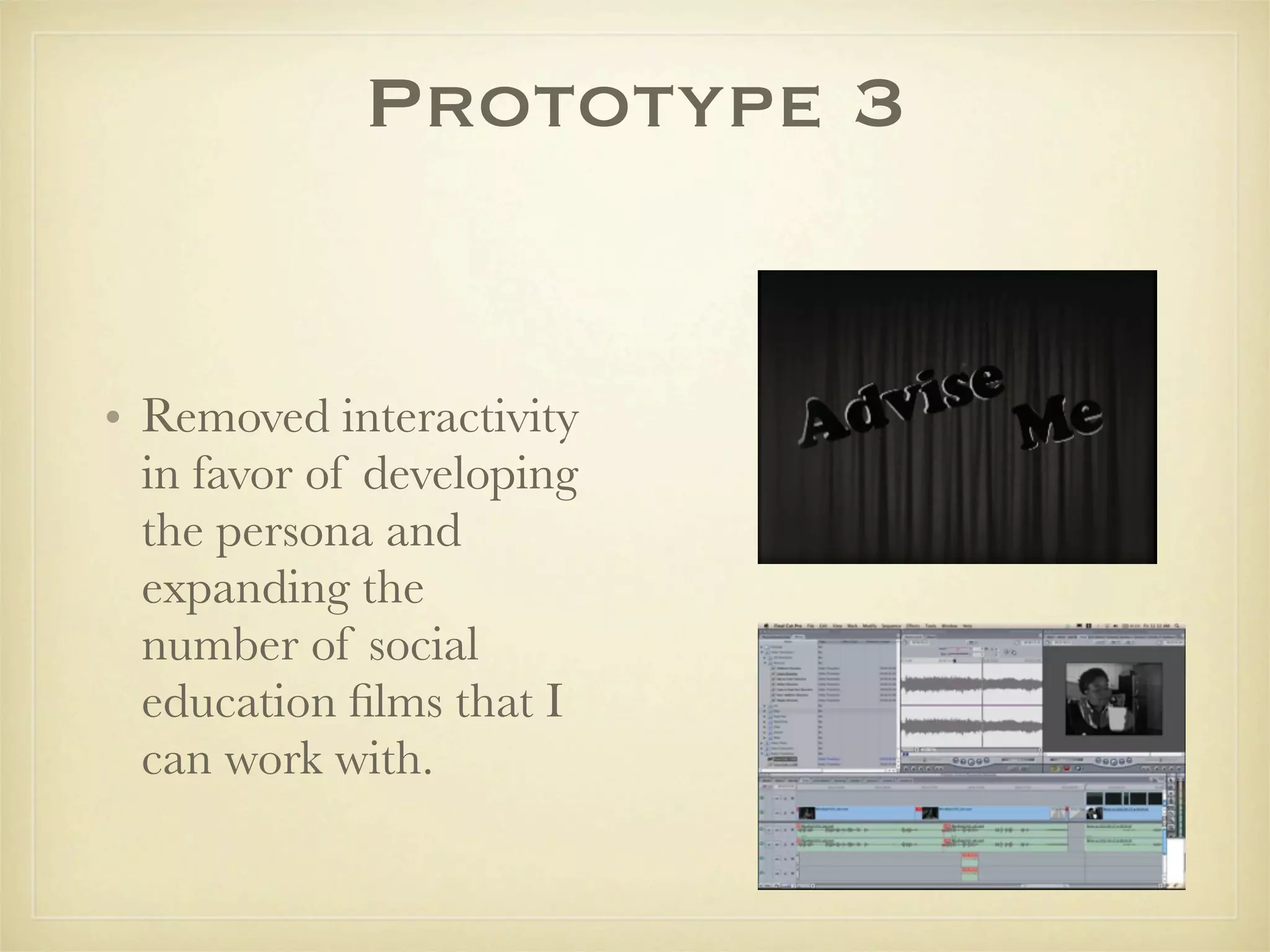 Prototype 3


• Removed interactivity
  in favor of developing
  the persona and
  expanding the
  number of social
  education ﬁlms that I
  can work with.
 