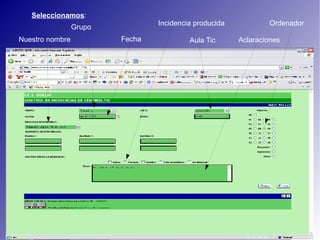 Seleccionamos : Grupo Aula Tic Fecha Nuestro nombre Ordenador Aclaraciones Incidencia producida