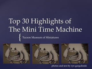 {
Top 30 Highlights of
The Mini Time Machine
Tucson Museum of Miniatures
photos and text by ryn gargulinski
 