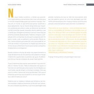ESCOLA DESIGN THINKING 7TOOLKIT DESIGN THINKING | INTRODUÇÃO
No atual modelo econômico, o método que aprende-
mos, reaprendemos e reinventamos não é mais suficiente para
o nível de competitividade global que estamos inseridos. Vive-
mos em um mundo no qual temos que pensar localmente e
atuar globalmente, mas ao mesmo tempo temos que massifi-
car a produção para reduzir custos, se diferenciar dos demais
e ainda customizar quando necessário. Nunca sabemos o que
o cliente quer. Entregamos produtos e serviços novos hoje que
amanhã já estarão desatualizados. Podemos comparar a com-
petição entre as empresas há uma guerra sangrenta sem fim
para o mundo, onde uns ganham e outros perdem. Muitas ve-
zes criamos produtos para preencher uma necessidade de um
nicho de clientes e mal pensamos no impacto que teremos em
termos sociais, ambientais e futuros para a própria companhia.
Simplesmente os entregamos!
Quando visitamos uma loja de varejo, mais especificamente na
seção de televisores de LCD, plasma e LED, podemos enxergar
nitidamente o quanto todos os produtos são iguais. As diferen-
ças entre as marcas e produtos são quase imperceptíveis.
O que é realmente preocupante neste exemplo é que este mo-
delo é o mesmo há anos. Todos os televisores são iguais e o
fator decisivo será feito pelo preço e pelas recomendações que
você recebe, seja de amigos ou do próprio vendedor. Será que
essa é a melhor maneira de tomarmos decisões? Será que as
empresas querem que seus produtos ou serviços sejam vendi-
dos e determinados por preço?
Sabemos que os modelos e métodos que utilizamos nas nos-
sas empresas e negócios atualmente, já não são mais relevan-
tes para a solução de problemas, e que nossa abordagem está
gerando montanhas de lixos ao redor de nosso planeta. Será
que não podemos pensar em uma nova abordagem que real-
mente contribuísse para uma mudança massiva na forma como
pessoas e empresas pensam para solucionar os problemas?
“Precisamos de novas escolhas – novos produtos que equili-
brem as necessidades de indivíduos e da sociedade como um
todo; novas ideias que lidem com os desafios globais de saúde,
pobreza e educação; novas estratégias que resultem em dife-
renças que importam e, um senso de propósito que inclua to-
das as pessoas envolvidas [...] Precisamos de uma abordagem
à inovação que seja poderosa, eficaz e amplamente acessível,
que possa ser integrada a todos os aspectos dos negócios e
da sociedade e que indivíduos e equipes possam utilizar para
gerar ideias inovadoras que sejam implementadas e que, por-
tanto, façam a diferença.”
TIM BROWN NO LIVRO DESIGN THINKING
O design thinking oferece uma abordagem deste tipo!
 