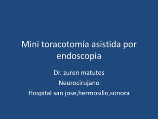 Mini toracotomía asistida por
endoscopia
Dr. zuren matutes
Neurocirujano
Hospital san jose,hermosillo,sonora
 