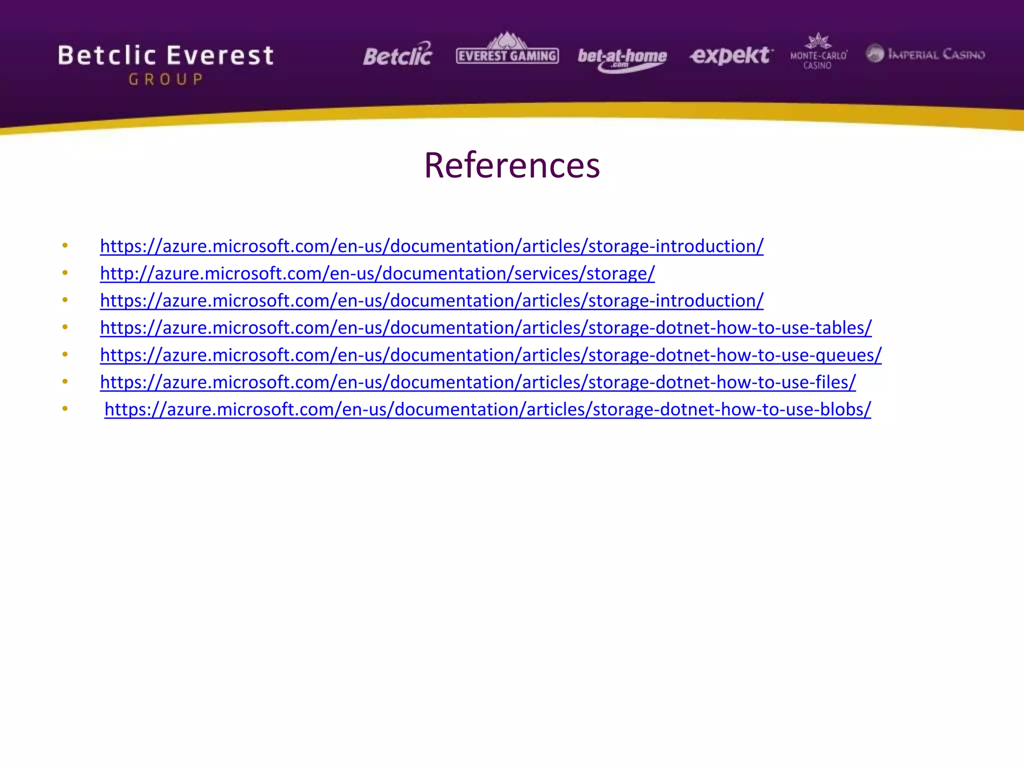 References
• https://azure.microsoft.com/en-us/documentation/articles/storage-introduction/
• http://azure.microsoft.com/en-us/documentation/services/storage/
• https://azure.microsoft.com/en-us/documentation/articles/storage-introduction/
• https://azure.microsoft.com/en-us/documentation/articles/storage-dotnet-how-to-use-tables/
• https://azure.microsoft.com/en-us/documentation/articles/storage-dotnet-how-to-use-queues/
• https://azure.microsoft.com/en-us/documentation/articles/storage-dotnet-how-to-use-files/
• https://azure.microsoft.com/en-us/documentation/articles/storage-dotnet-how-to-use-blobs/
 
