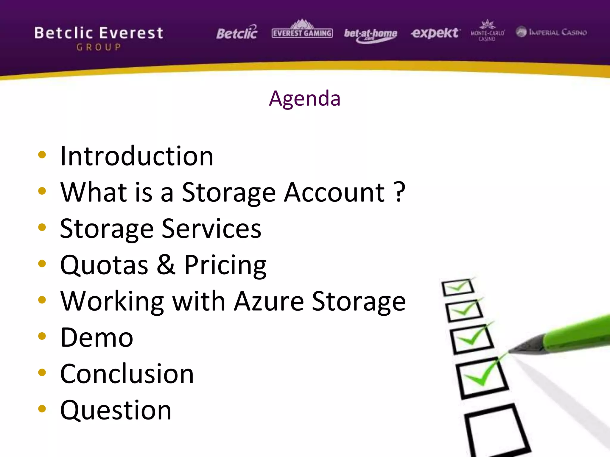 Agenda
• Introduction
• What is a Storage Account ?
• Storage Services
• Quotas & Pricing
• Working with Azure Storage
• Demo
• Conclusion
• Question
 