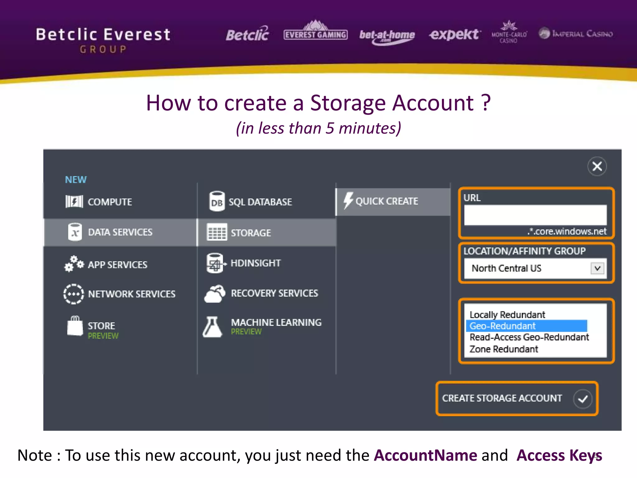4
How to create a Storage Account ?
(in less than 5 minutes)
Note : To use this new account, you just need the AccountName and Access Keys
 