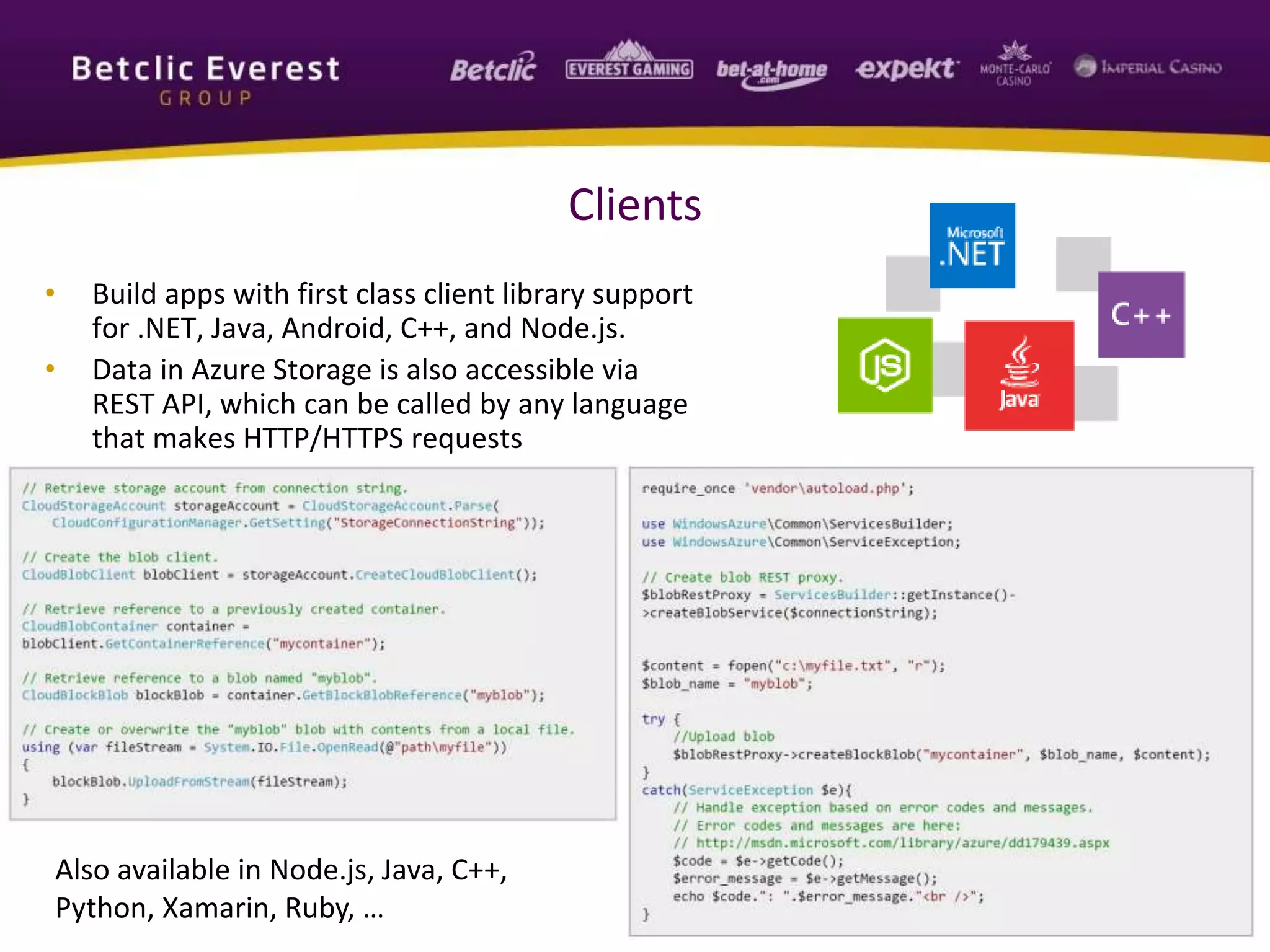 • Build apps with first class client library support
for .NET, Java, Android, C++, and Node.js.
• Data in Azure Storage is also accessible via
REST API, which can be called by any language
that makes HTTP/HTTPS requests
7
Clients
Also available in Node.js, Java, C++,
Python, Xamarin, Ruby, …
 
