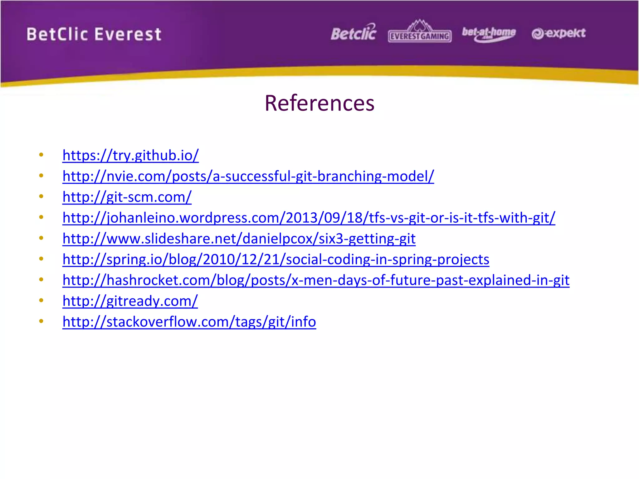 References 
• https://try.github.io/ 
• http://nvie.com/posts/a-successful-git-branching-model/ 
• http://git-scm.com/ 
• http://johanleino.wordpress.com/2013/09/18/tfs-vs-git-or-is-it-tfs-with-git/ 
• http://www.slideshare.net/danielpcox/six3-getting-git 
• http://spring.io/blog/2010/12/21/social-coding-in-spring-projects 
• http://hashrocket.com/blog/posts/x-men-days-of-future-past-explained-in-git 
• http://gitready.com/ 
• http://stackoverflow.com/tags/git/info 
