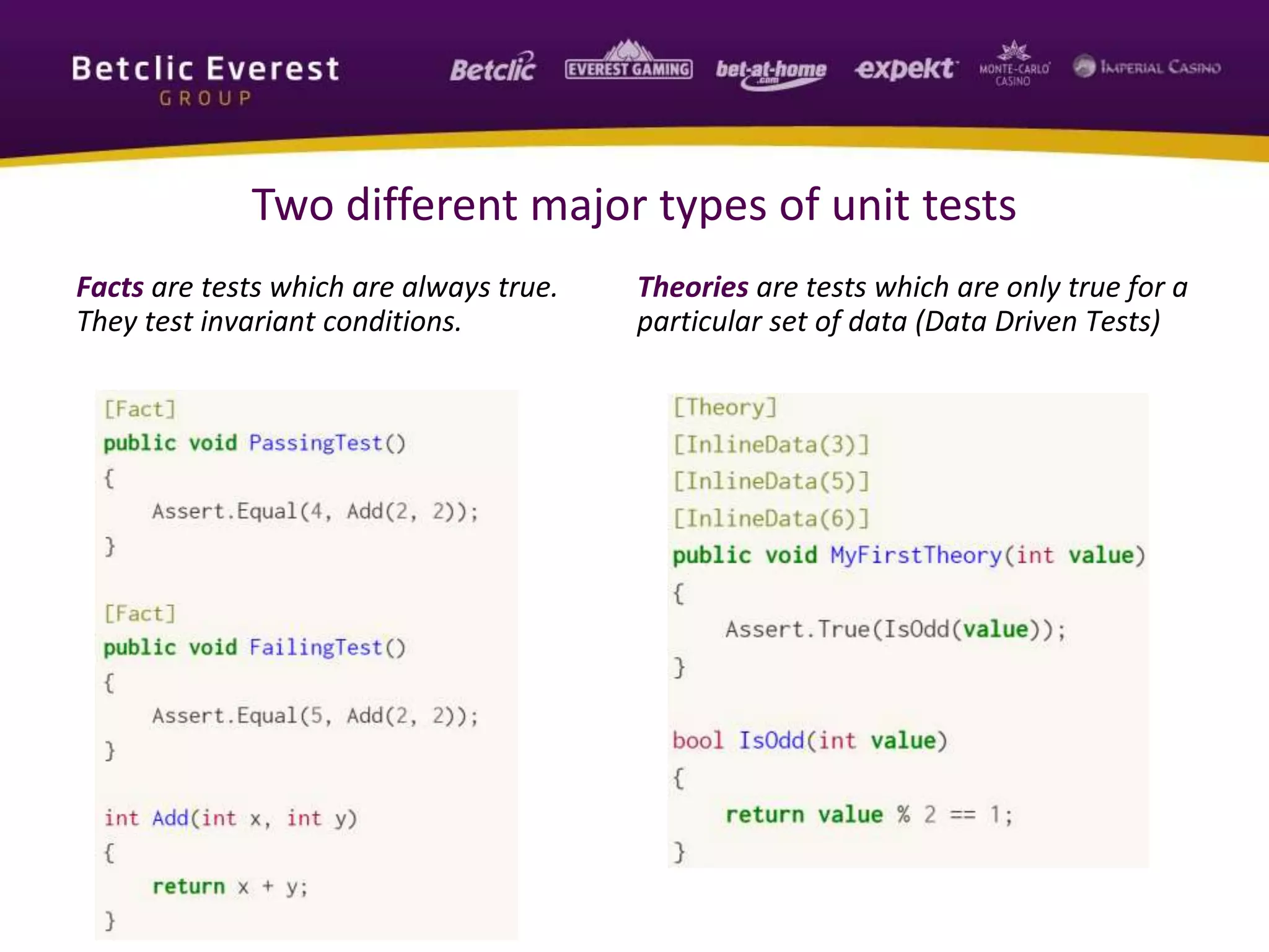 Two different major types of unit tests
Facts are tests which are always true.
They test invariant conditions.
Theories are tests which are only true for a
particular set of data (Data Driven Tests)
 