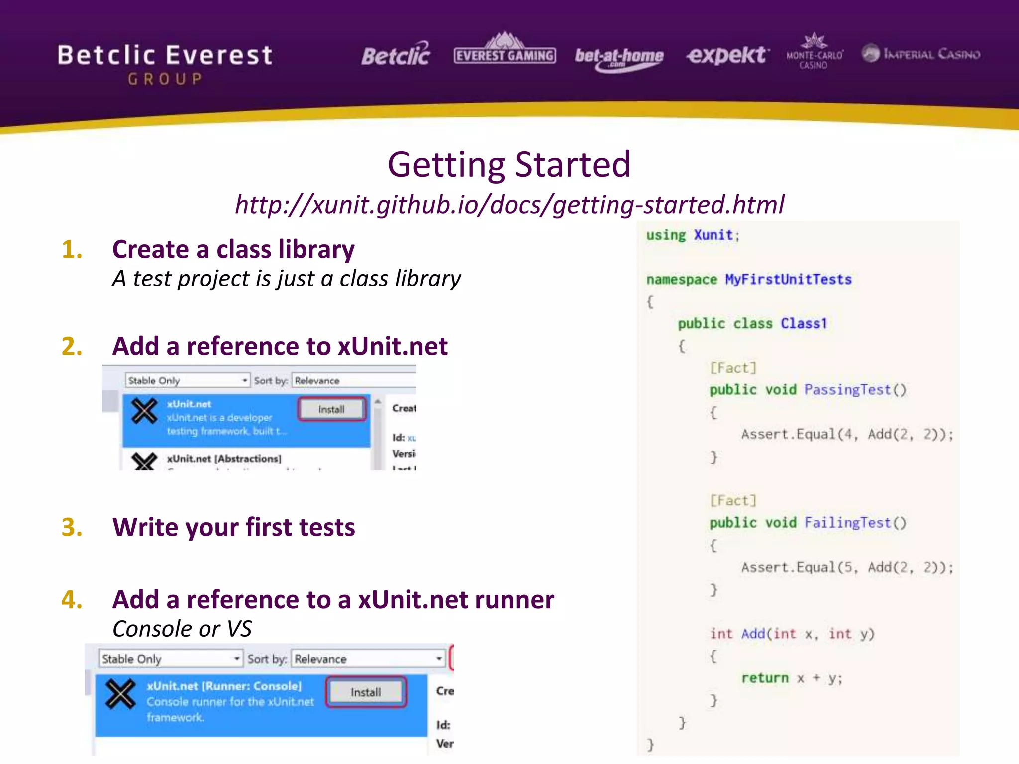 Getting Started
http://xunit.github.io/docs/getting-started.html
1. Create a class library
A test project is just a class library
2. Add a reference to xUnit.net
3. Write your first tests
4. Add a reference to a xUnit.net runner
Console or VS
 