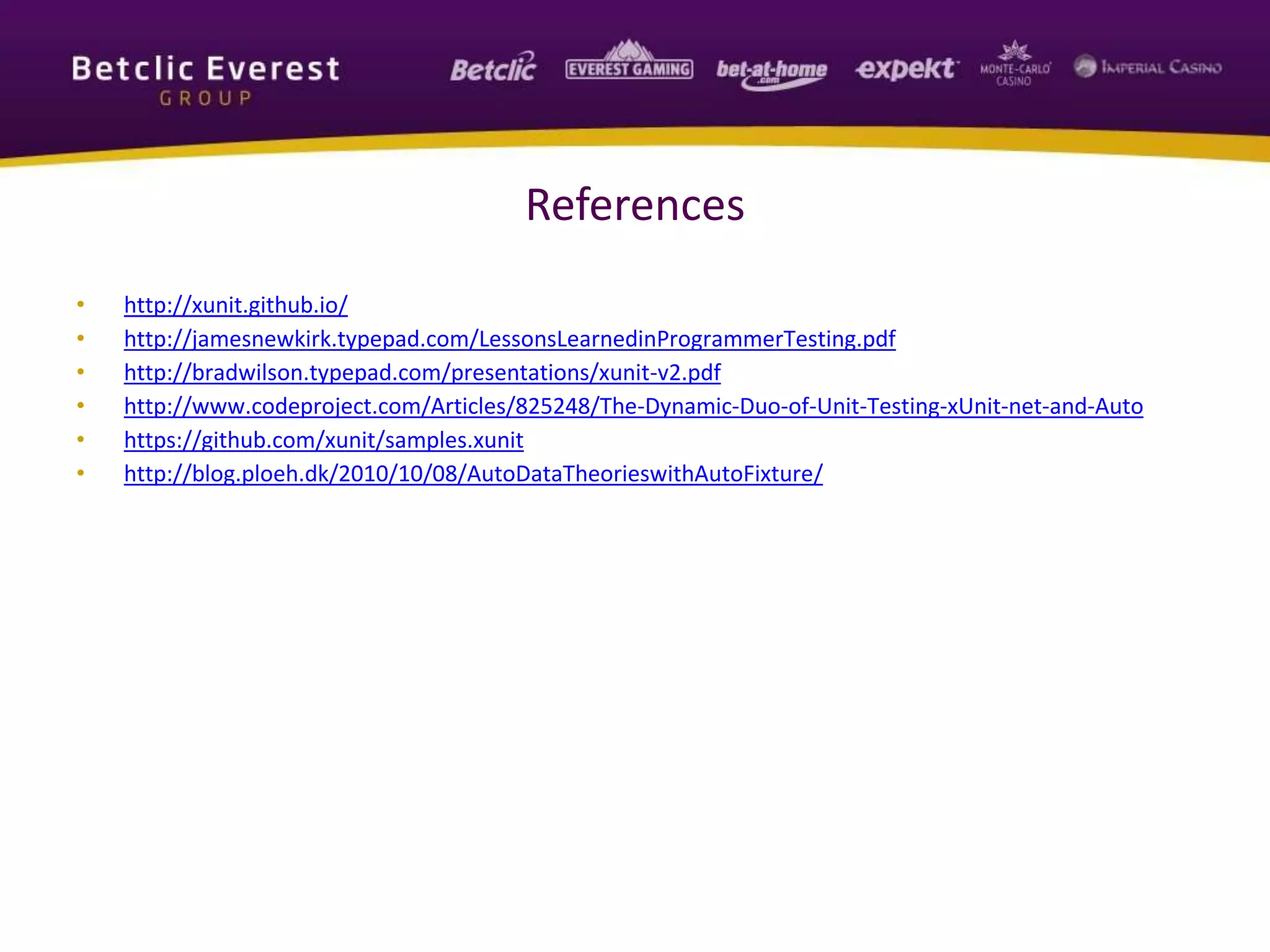 References
• http://xunit.github.io/
• http://jamesnewkirk.typepad.com/LessonsLearnedinProgrammerTesting.pdf
• http://bradwilson.typepad.com/presentations/xunit-v2.pdf
• http://www.codeproject.com/Articles/825248/The-Dynamic-Duo-of-Unit-Testing-xUnit-net-and-Auto
• https://github.com/xunit/samples.xunit
• http://blog.ploeh.dk/2010/10/08/AutoDataTheorieswithAutoFixture/
 
