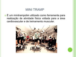 MINI TRAMP 
É um minitrampolim utilizado como ferramenta para realização de atividade física voltada para a área cardiovascular e de treinamento muscular.  