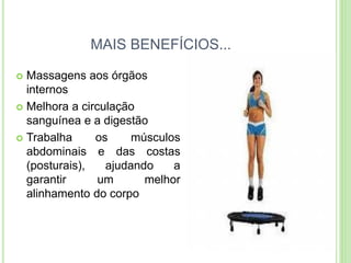 MAIS BENEFÍCIOS... 
Massagens aos órgãos internos 
Melhora a circulação sanguínea e a digestão 
Trabalha os músculos abdominais e das costas (posturais), ajudando a garantir um melhor alinhamento do corpo  