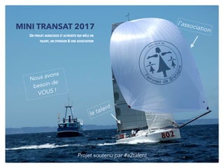 MINI TRANSAT 2017
UN PROJET AUDACIEUX ET ALTRUISTE QUI MÊLE UN
TALENT, UN SPONSOR & UNE ASSOCIATION
l’association
le talent
Nous avons
besoin de
VOUS !
Projet soutenu par #a2talent
 