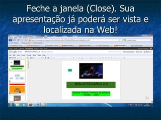 Feche a janela (Close). Sua apresentação já poderá ser vista e localizada na Web! 