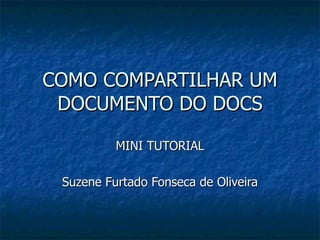 COMO COMPARTILHAR UM DOCUMENTO DO DOCS MINI TUTORIAL Suzene Furtado Fonseca de Oliveira 