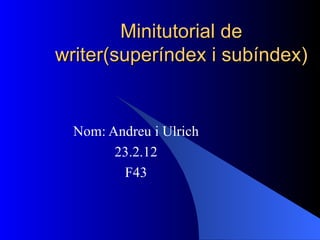 Minitutorial de writer(superíndex i subíndex) Nom: Andreu i Ulrich 23.2.12 F43 