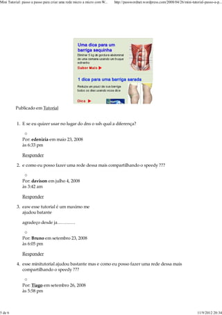 Mini Tutorial: passo a passo para criar uma rede micro a micro com W...   http://passwordnet.wordpress.com/2008/04/26/mini-tutorial-passo-a-p...




          Publicado em Tutorial


           1. E se eu quizer usar no lugar do dns o ssh qual a diferença?


              Por: edenizia em maio 23, 2008
              às 6:33 pm

              Responder

           2. e como eu posso fazer uma rede dessa mais compartilhando o speedy ???


              Por: davison em julho 4, 2008
              às 3:42 am

              Responder

           3. eaw esse tutorial é um maximo me
              ajudou batante

              agradeço desde ja…………


              Por: Bruno em setembro 23, 2008
              às 6:05 pm

              Responder

           4. esse minitutorial ajudou bastante mas e como eu posso fazer uma rede dessa mais
              compartilhando o speedy ???


              Por: Tiago em setembro 26, 2008
              às 5:58 pm



5 de 6                                                                                                                         11/9/2012 20:34
 