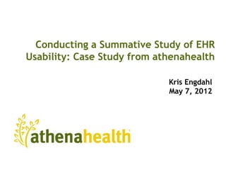 Conducting a Summative Study of EHR
Usability: Case Study from athenahealth

                             Kris Engdahl
                             May 7, 2012
 