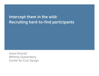 Intercept them in the wild:
Recruiting hard-to-find participants
Dana Chisnell
Whitney Quesenbery
Center for Civic Design
 