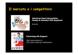 Il mercato e i competitors

                 American Heart Association
                 Family & Friends® CPR Anytime®

                 $ 34.95




          E-learning Life Support

          http://www.doczero.nl
          20 costo medio per certificazione
 