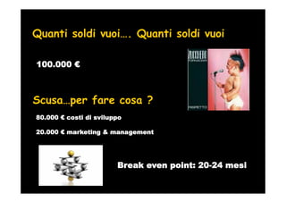 Quanti soldi vuoi…. Quanti soldi vuoi

100.000



Scusa…per fare cosa ?
80.000   costi di sviluppo

20.000   marketing & management




                        Break even point: 20-24 mesi
 