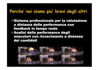 Perche’ noi siamo piu’ bravi degli altri

  Sistema professionale per la valutazione
  a distanza delle performance con
  feedback in tempo reale
  Analisi delle performance degli
  esecutori con ricoscimento a distanza
  dei candidati
 