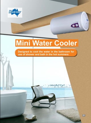 Mini Water Cooler
Designed to cool the water in the bathroom for
use of shower and bath in the hot summers
21
 