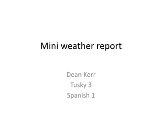 Mini weather report
Dean Kerr
Tusky 3
Spanish 1
 